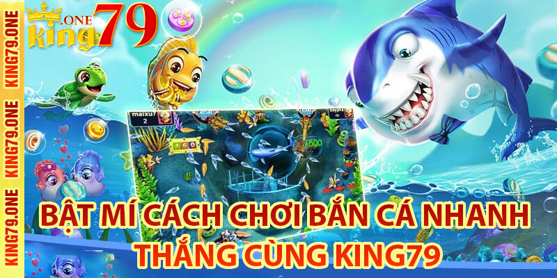 Bật mí cách chơi bắn cá nhanh thắng cùng King79