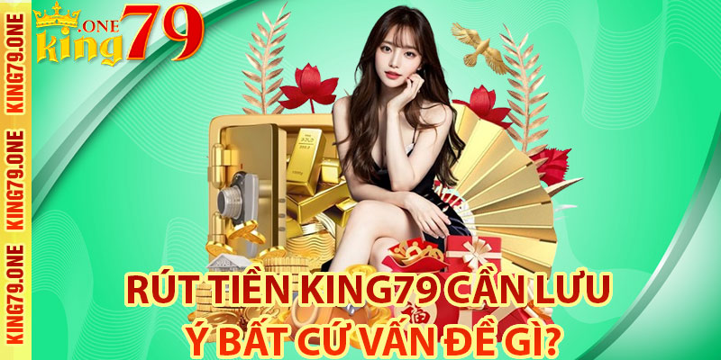 Rút tiền King79 cần lưu ý bất cứ vấn đề gì?